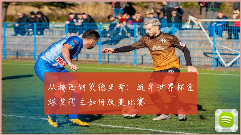 从梅西到莫德里奇：近年世界杯金球奖得主如何改变比赛