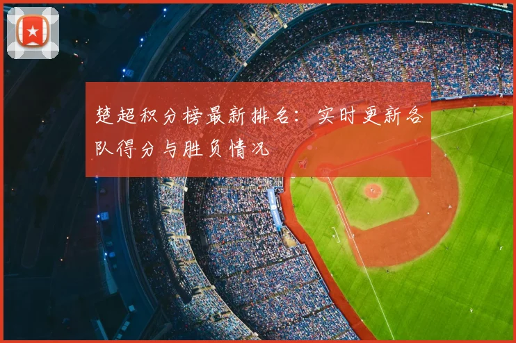 楚超积分榜最新排名：实时更新各队得分与胜负情况