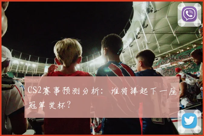 CS2赛事预测分析：谁将捧起下一座冠军奖杯？