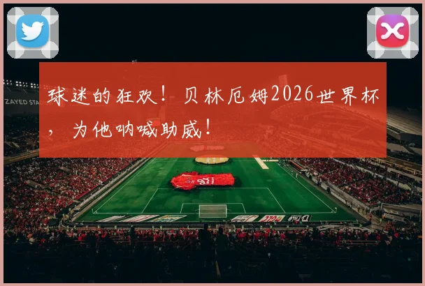 球迷的狂欢！贝林厄姆2026世界杯，为他呐喊助威！