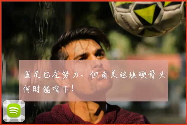 国足也在努力，但南美这块硬骨头何时能啃下！