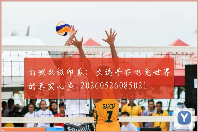 打破刻板印象：女选手在电竞世界的真实心声_20260526085021