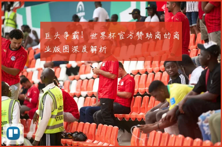 巨头争霸！世界杯官方赞助商的商业版图深度解析