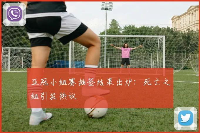 亚冠小组赛抽签结果出炉：死亡之组引发热议