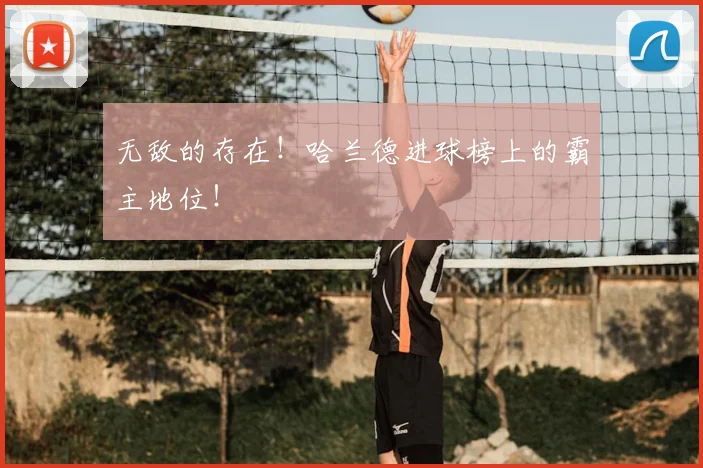 无敌的存在！哈兰德进球榜上的霸主地位！