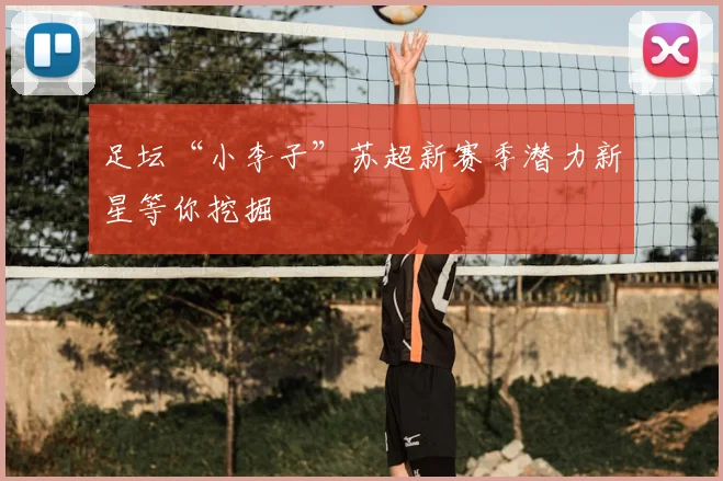 足坛“小李子”苏超新赛季潜力新星等你挖掘