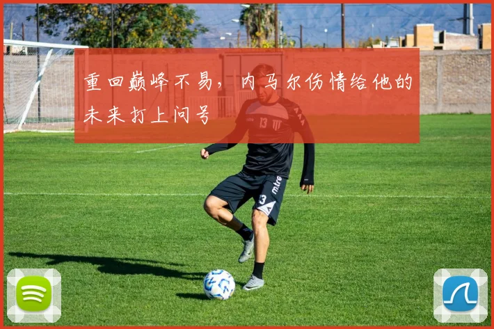 重回巅峰不易，内马尔伤情给他的未来打上问号