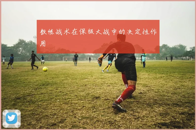 教练战术在保级大战中的决定性作用