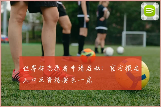 世界杯志愿者申请启动：官方报名入口及资格要求一览