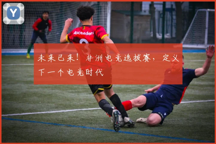未来已来！非洲电竞选拔赛，定义下一个电竞时代