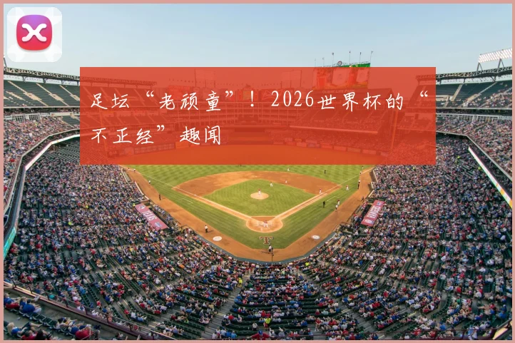 足坛“老顽童”！2026世界杯的“不正经”趣闻