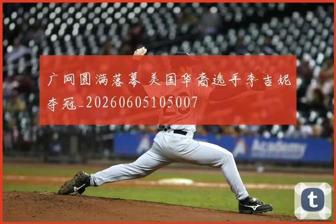 广网圆满落幕 美国华裔选手李吉妮夺冠_20260605105007
