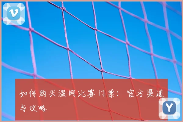 如何购买温网比赛门票：官方渠道与攻略