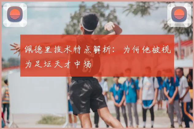 佩德里技术特点解析：为何他被视为足坛天才中场