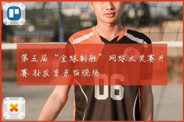 第五届“金球制胜”网球大奖赛开赛 孙发京亲临现场