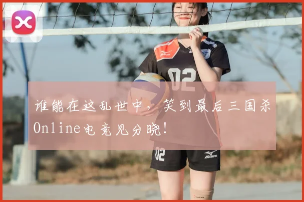 谁能在这乱世中，笑到最后三国杀Online电竞见分晓！