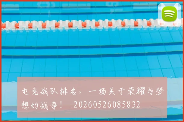 电竞战队排名，一场关于荣耀与梦想的战争！_20260526085832