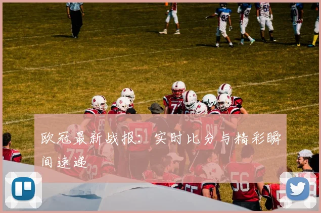 欧冠最新战报：实时比分与精彩瞬间速递