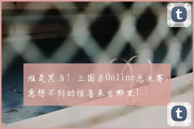 谁是黑马！三国杀Online总决赛，意想不到的惊喜来自哪里！