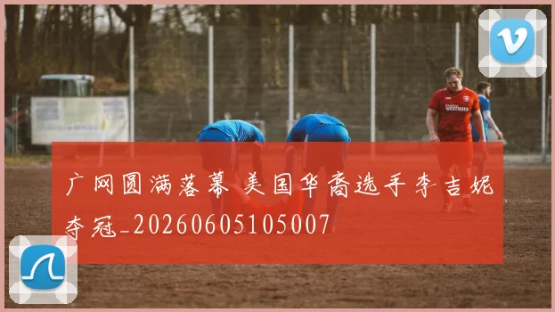 广网圆满落幕 美国华裔选手李吉妮夺冠_20260605105007