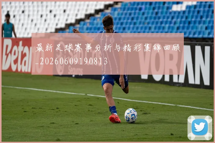 最新足球赛事分析与精彩集锦回顾_20260609190813