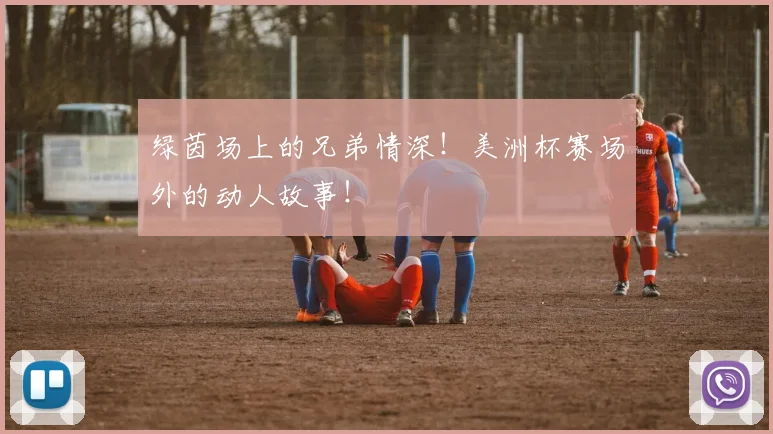 绿茵场上的兄弟情深！美洲杯赛场外的动人故事！