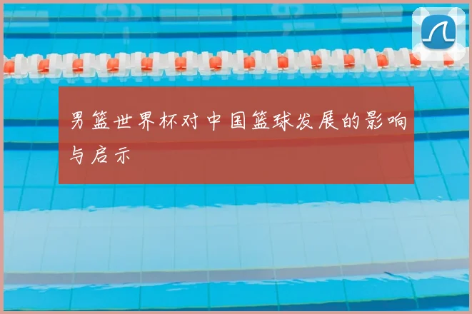 男篮世界杯对中国篮球发展的影响与启示