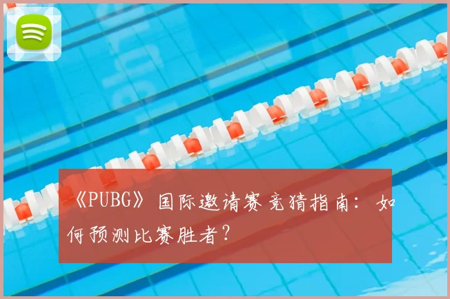 《PUBG》国际邀请赛竞猜指南：如何预测比赛胜者？