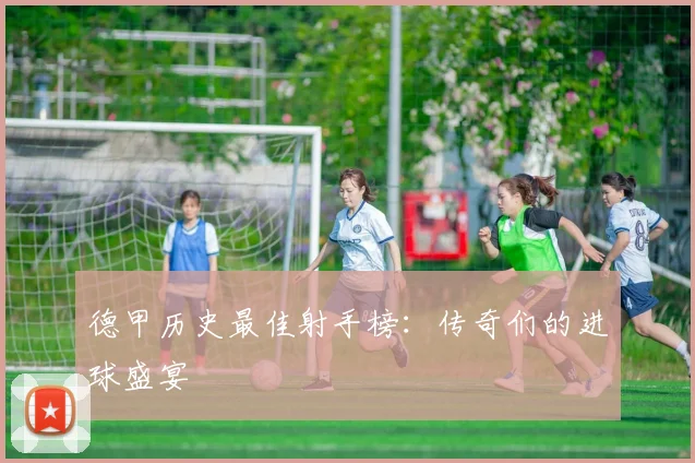 德甲历史最佳射手榜：传奇们的进球盛宴