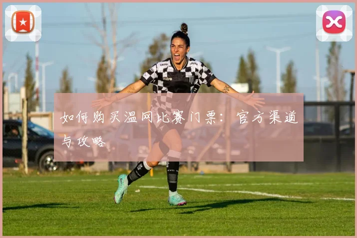 如何购买温网比赛门票：官方渠道与攻略