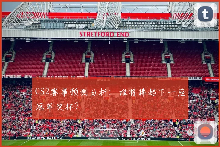 CS2赛事预测分析：谁将捧起下一座冠军奖杯？