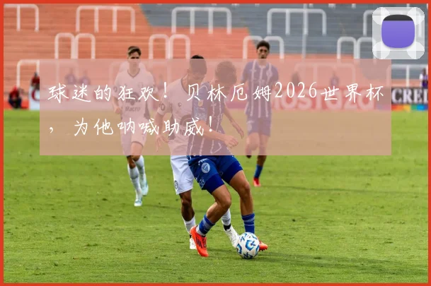 球迷的狂欢！贝林厄姆2026世界杯，为他呐喊助威！