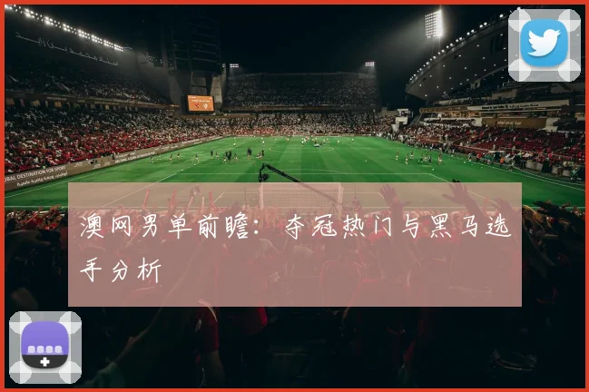 澳网男单前瞻：夺冠热门与黑马选手分析