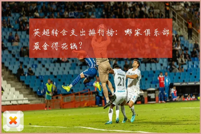 英超转会支出排行榜：哪家俱乐部最舍得花钱？