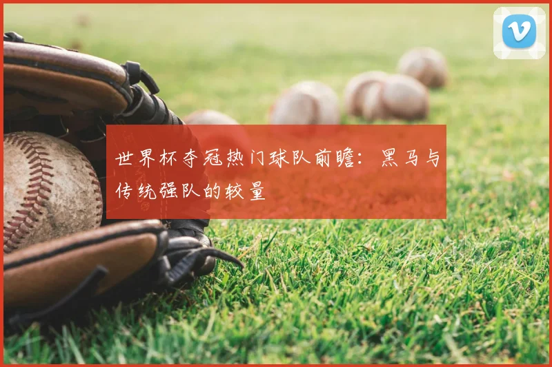 世界杯夺冠热门球队前瞻：黑马与传统强队的较量