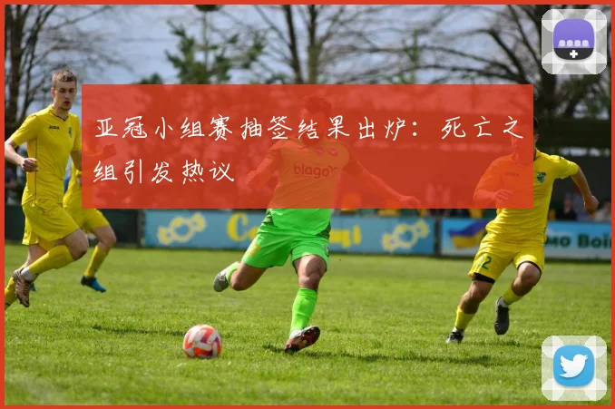亚冠小组赛抽签结果出炉：死亡之组引发热议