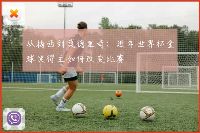 从梅西到莫德里奇：近年世界杯金球奖得主如何改变比赛
