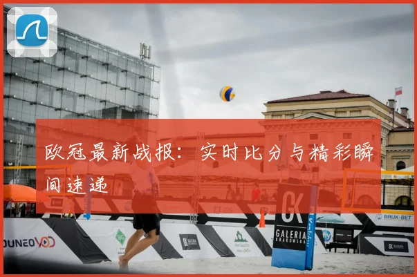 欧冠最新战报：实时比分与精彩瞬间速递