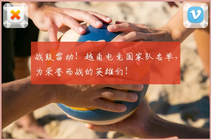 战鼓雷动！越南电竞国家队名单，为荣誉而战的英雄们！