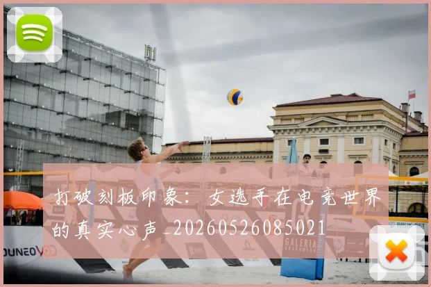 打破刻板印象：女选手在电竞世界的真实心声_20260526085021