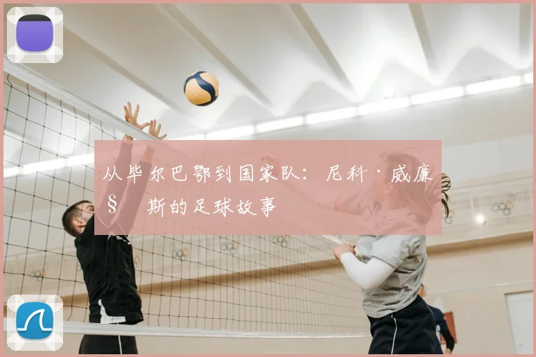 从毕尔巴鄂到国家队：尼科·威廉姆斯的足球故事