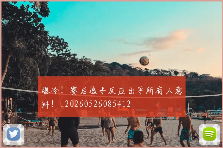爆冷！赛后选手反应出乎所有人意料！_20260526085412